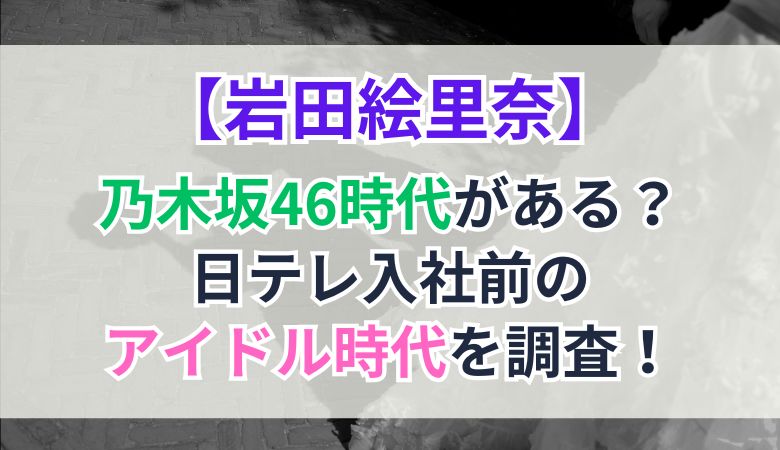 岩田絵里奈アナウンサーに乃木坂46時代がある？日テレ入社前のアイドル時代を調査！