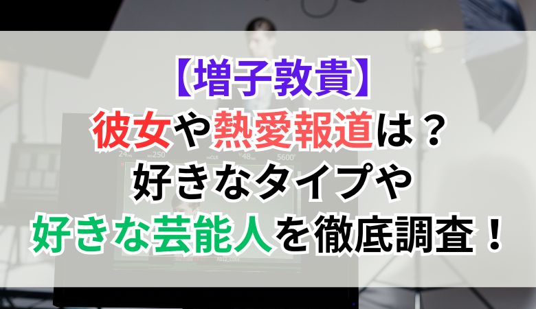 増子敦貴の彼女や熱愛報道は？好きなタイプや好きな芸能人を徹底調査！