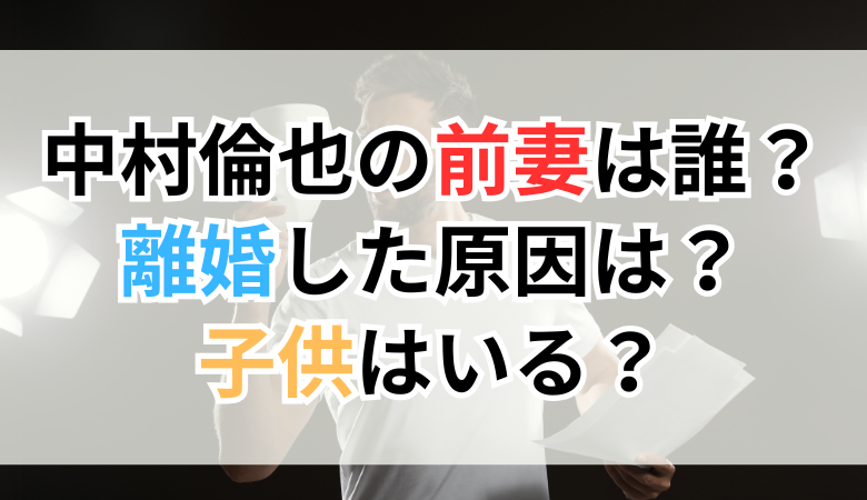 中村倫也の前妻は誰？離婚した原因は？子供はいる？