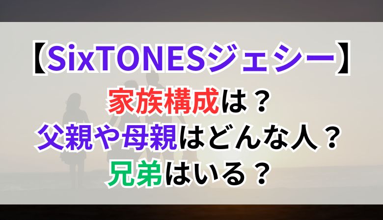 SixTONESジェシーの家族構成は？父親や母親はどんな人？兄弟はいる？