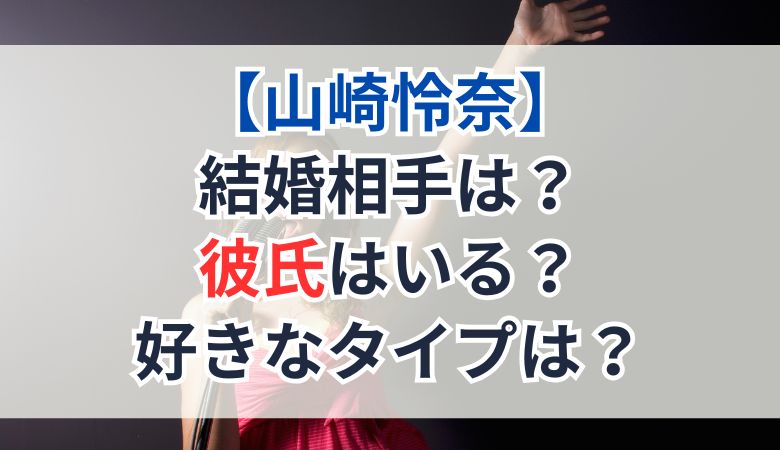 山崎怜奈の結婚相手は？彼氏はいる？好きなタイプは？