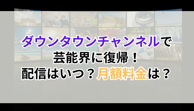 ダウンタウンチャンネルで芸能界に復帰！配信はいつ？月額料金は？