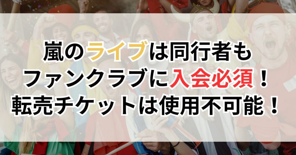 嵐のライブは同行者もファンクラブに入会必須！転売チケットは使用不可能！