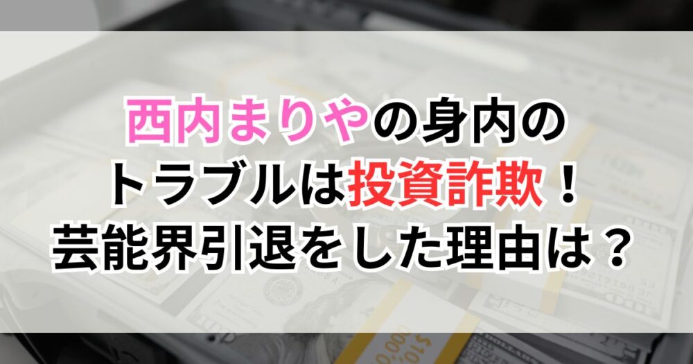西内まりやの身内のトラブルは投資詐欺！芸能界引退をした理由は？