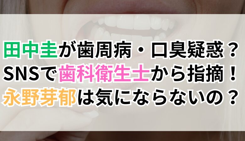 田中圭が歯周病・口臭疑惑？SNSで歯科衛生士により指摘で永野芽郁は気にならないのか？