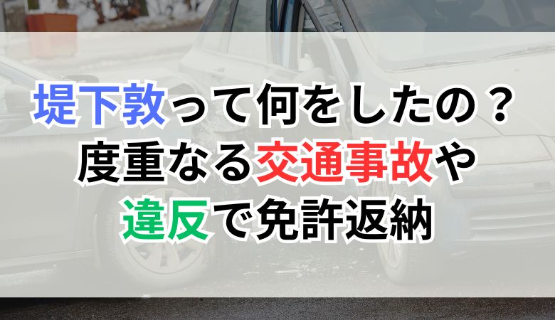 堤下敦って何をしたの？度重なる交通事故や違反で免許返納