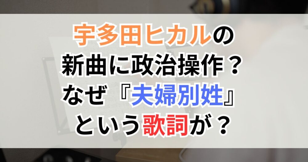 宇多田ヒカルの新曲に政治操作？なぜ『夫婦別姓』という歌詞が？