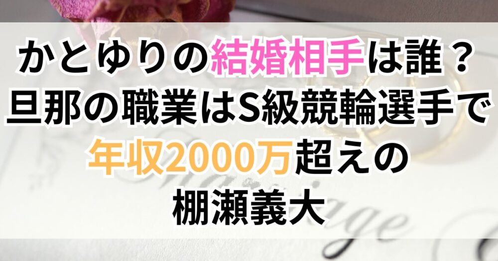 かとゆりの結婚相手は誰？旦那の職業はS級競輪選手で年収2000万超えの棚瀬義大？
