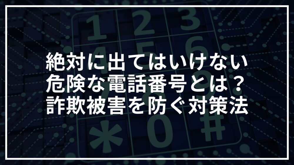 絶対に出てはいけない危険な電話番号とは？詐欺被害を防ぐ対策法