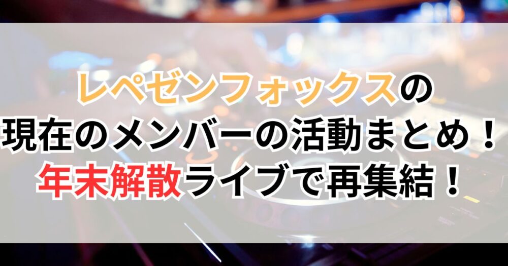 レペゼンフォックス（旧地球）の現在のメンバーの活動まとめ！年末解散ライブで再集結！