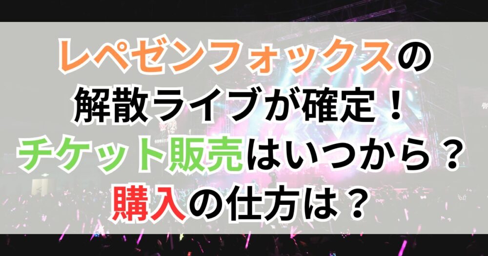 レペゼンフォックスの解散ライブが確定！チケット販売はいつから？購入の仕方は？