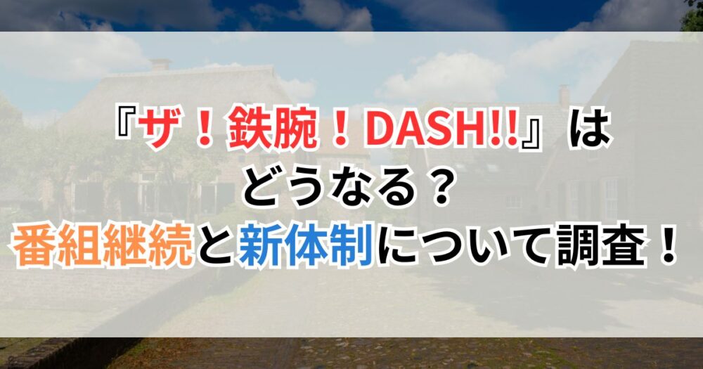 『ザ！鉄腕！DASH!!』はどうなる？番組継続と新体制について調査！