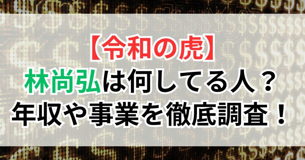 【令和の虎】林尚弘は何してる人？年収や事業を徹底調査！