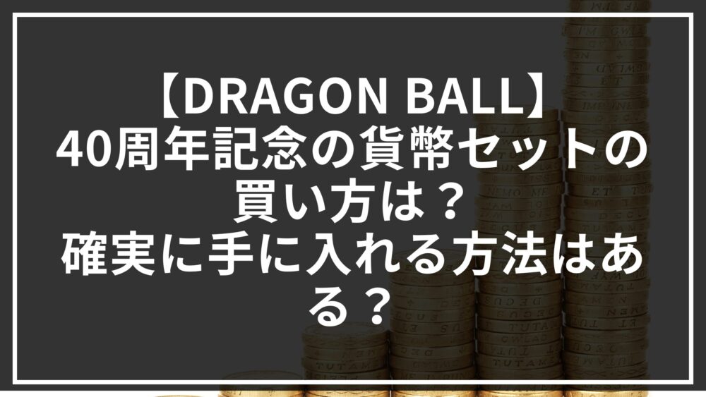 【DRAGON BALL】40周年記念の貨幣セットの買い方は？確実に手に入れる方法はある？