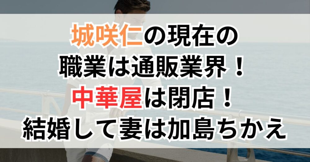 城咲仁の現在の職業は通販業界！中華屋は閉店！結婚して妻は加島ちかえ
