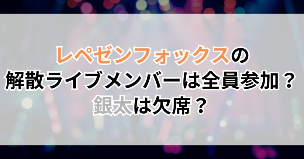 レペゼンフォックス（旧：地球）の解散ライブメンバーは全員参加？銀太は欠席？
