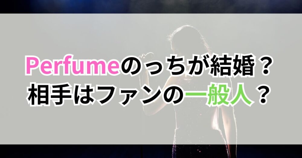 Perfume（パフューム）のっちが結婚？相手はファンの一般人？