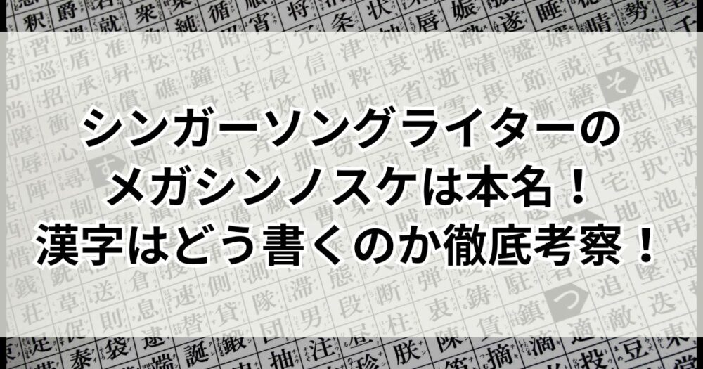 シンガーソングライターのメガシンノスケは本名！漢字はどう書くのか徹底考察！