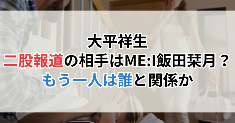大平祥生、二股報道の相手はME:I飯田栞月？もう一人は誰と関係か