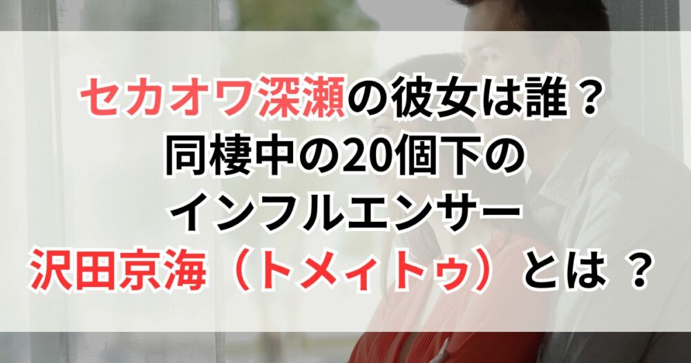 セカオワ深瀬の彼女は誰?同棲中の20個下のインフルエンサー沢田京海(トメィトゥ)とは ?