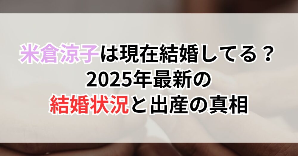 米倉涼子は現在結婚してる？2025年最新の結婚状況と出産の真相
