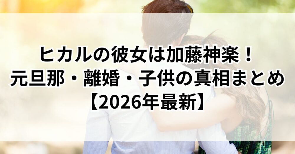 ヒカルの彼女は加藤神楽！ 元旦那・離婚・子供の真相まとめ【2026年最新】