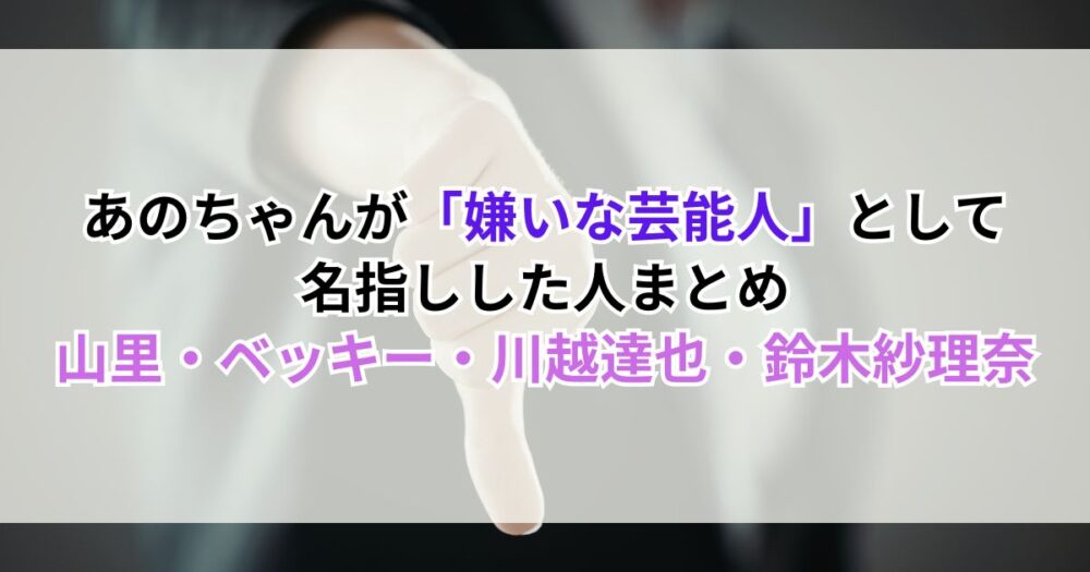 あのちゃんが「嫌いな芸能人」として名指しした人まとめ｜山里・ベッキー・川越達也・鈴木紗理奈