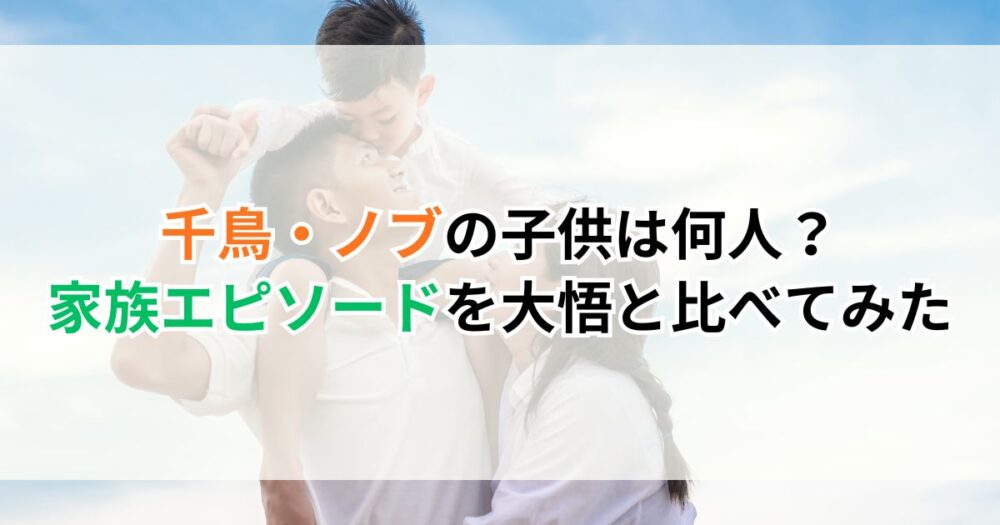 千鳥・ノブの子供は何人？家族エピソードを大悟と比べてみた