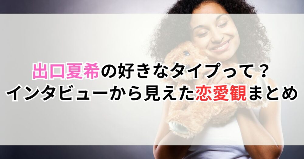出口夏希の好きなタイプって？インタビューから見えた恋愛観まとめ