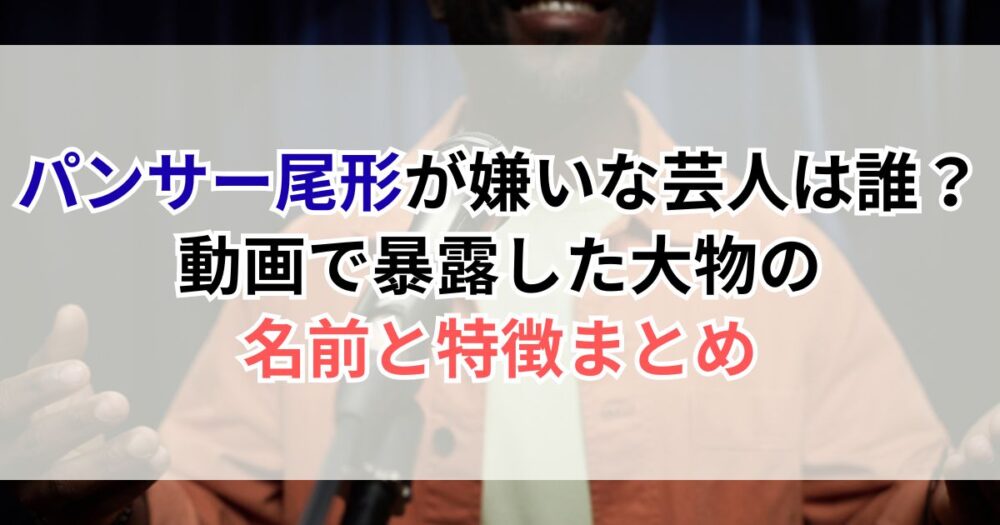 パンサー尾形が嫌いな芸人は誰？動画で暴露した大物の名前と特徴まとめ
