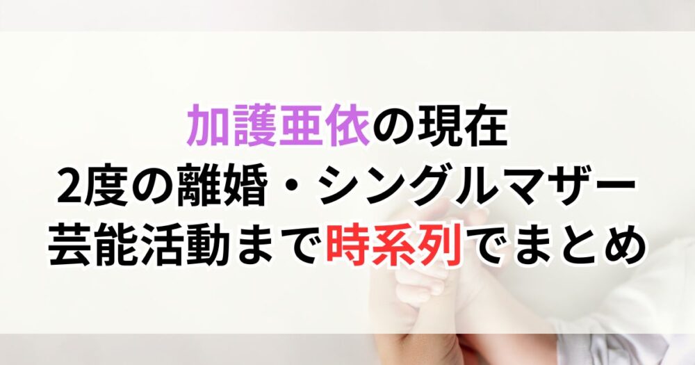 加護亜依の現在（2026年最新）｜2度の離婚・シングルマザー・芸能活動まで時系列でまとめ