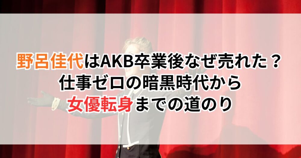 野呂佳代はAKB卒業後なぜ売れた？仕事ゼロの暗黒時代から女優転身までの道のり