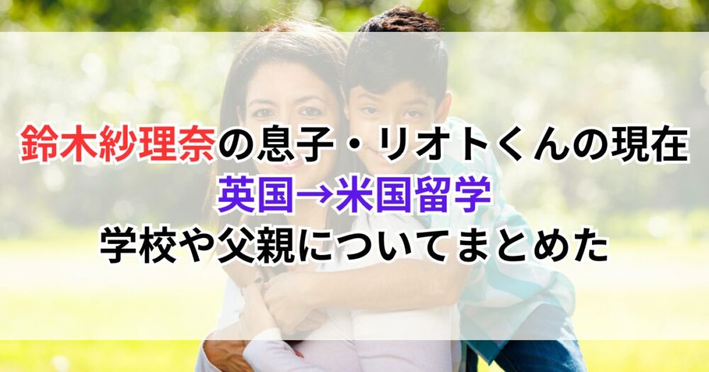 鈴木紗理奈の息子・リオトくんの現在｜英国→米国留学、学校や父親についてまとめた