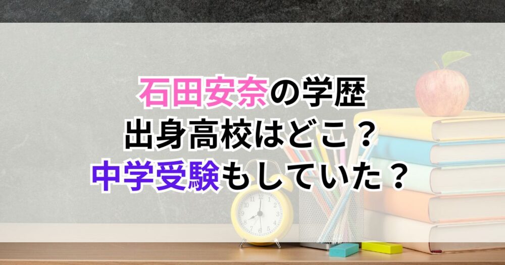 石田安奈の学歴｜出身高校はどこ？中学受験もしていた？