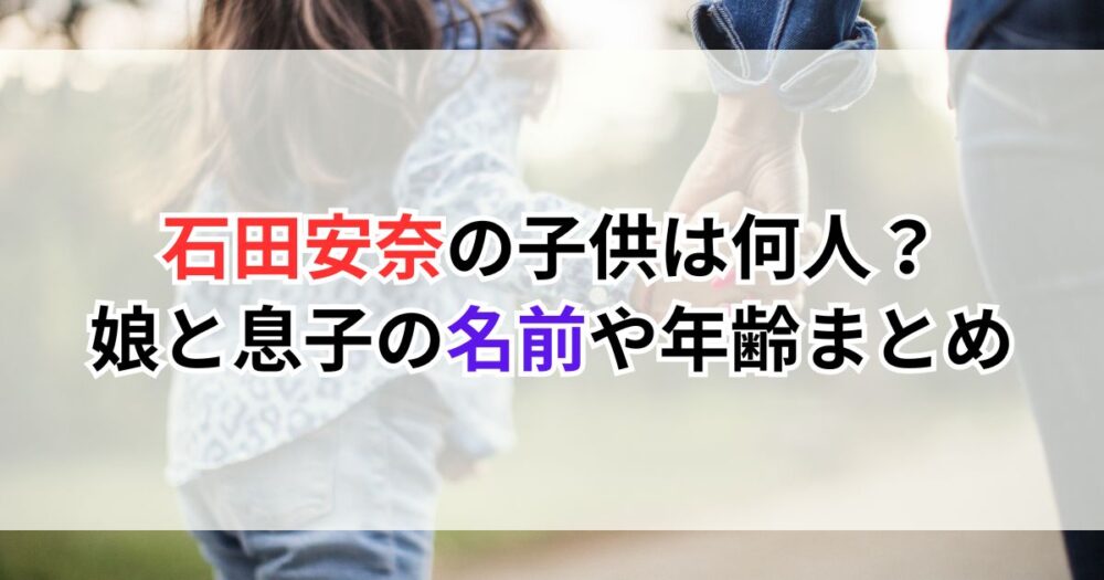 石田安奈の子供は何人？娘と息子の名前や年齢まとめ