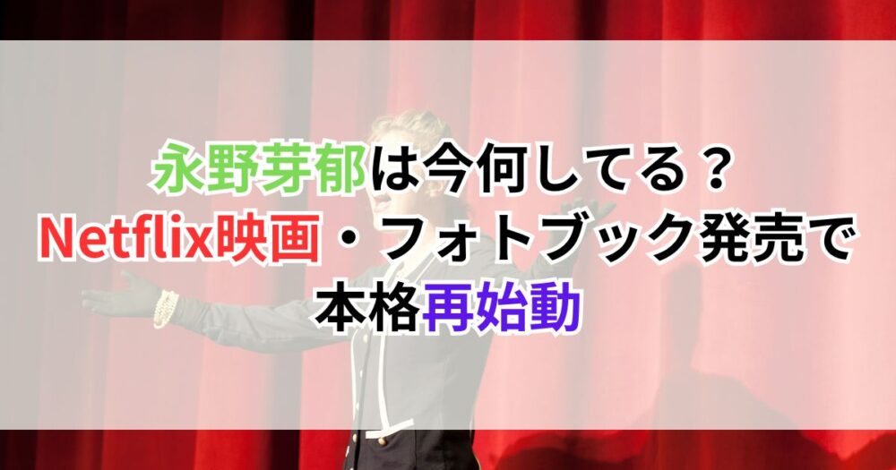 永野芽郁は今何してる？Netflix映画・フォトブック発売で本格再始動