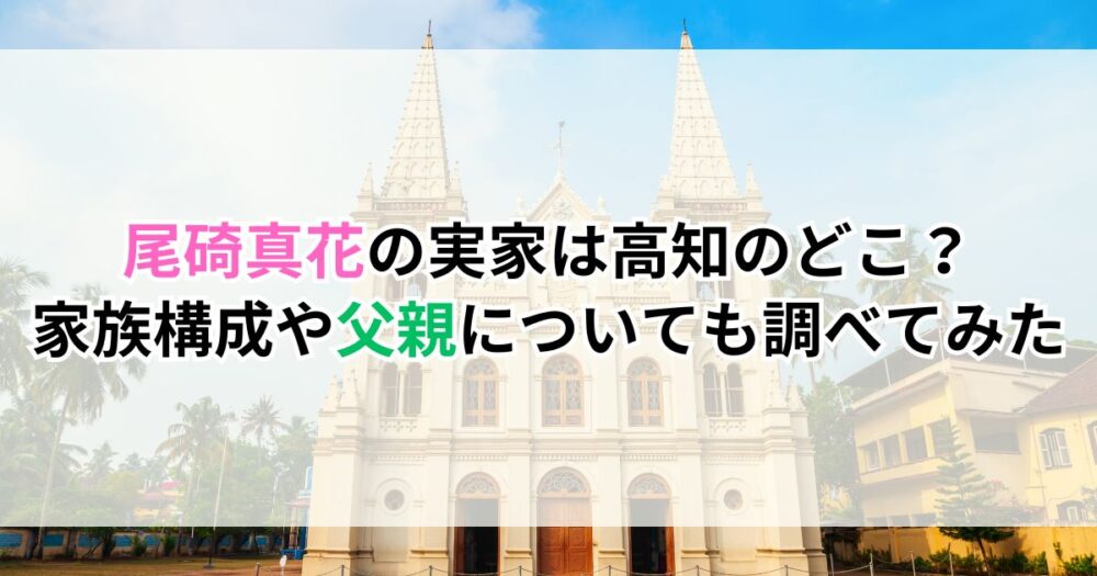 尾碕真花の実家は高知のどこ？家族構成や父親についても調べてみた