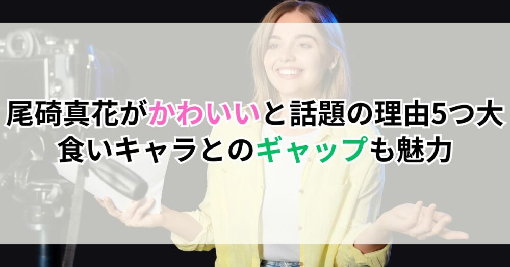 尾碕真花がかわいいと話題の理由5つ｜大食いキャラとのギャップも魅力