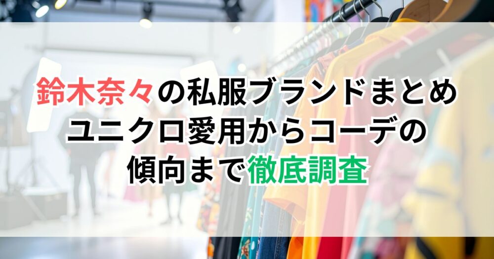 鈴木奈々の私服ブランドまとめ｜ユニクロ愛用からコーデの傾向まで徹底調査