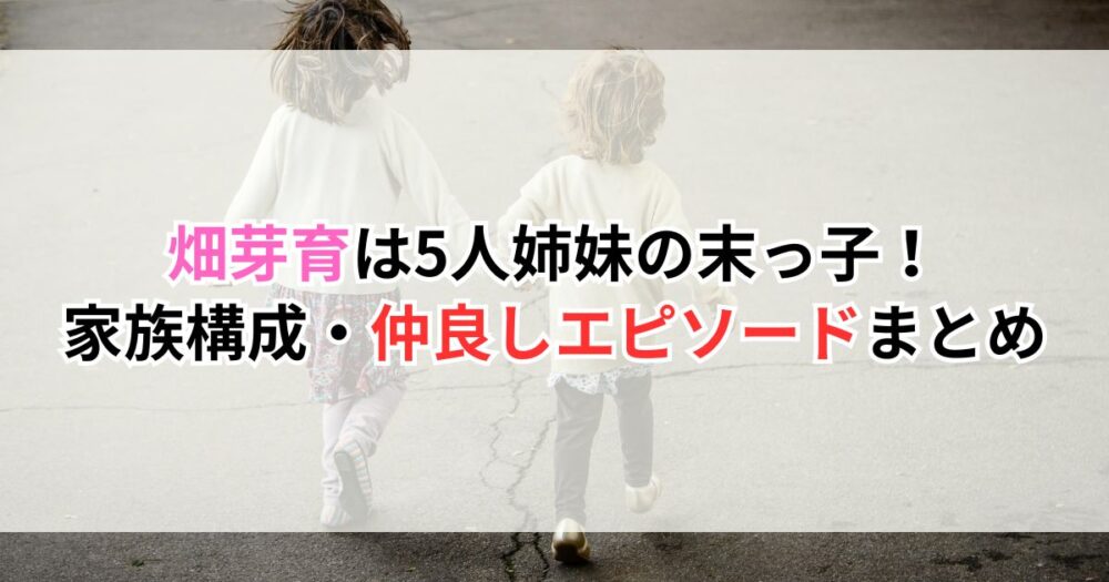 畑芽育は5人姉妹の末っ子!家族構成・仲良しエピソードまとめ