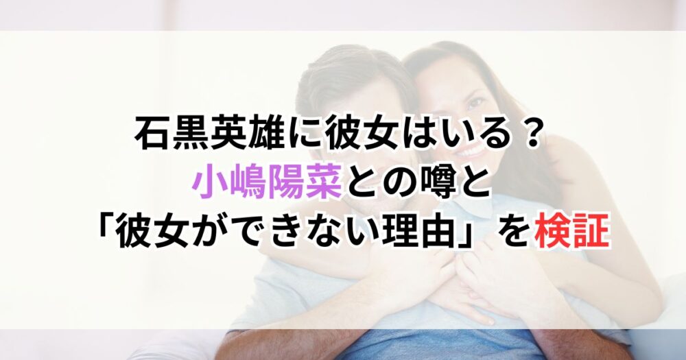 石黒英雄に彼女はいる？小嶋陽菜との噂と「彼女ができない理由」を検証