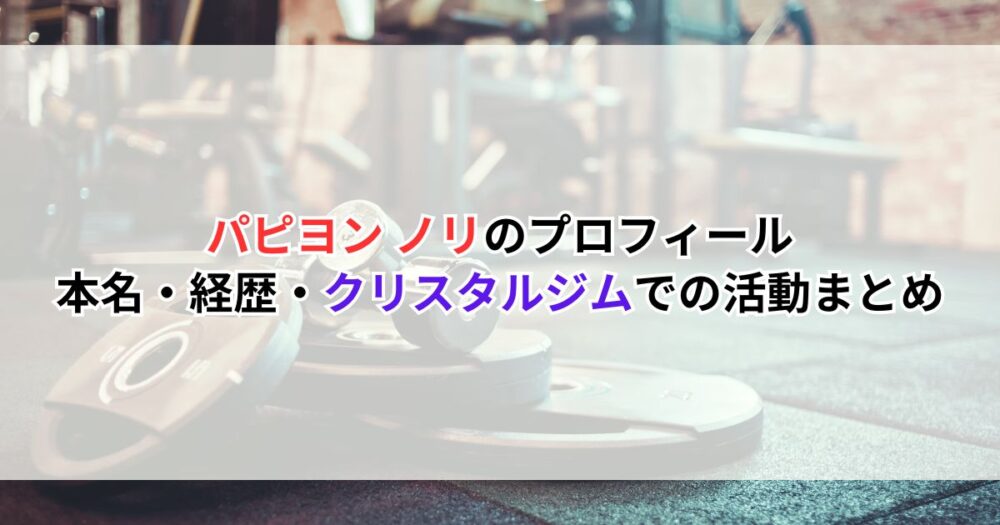 パピヨン ノリのプロフィール｜本名・経歴・クリスタルジムでの活動まとめ