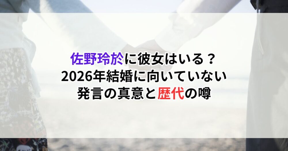 佐野玲於に彼女はいる?2026年"結婚に向いていない"発言の真意と歴代の噂