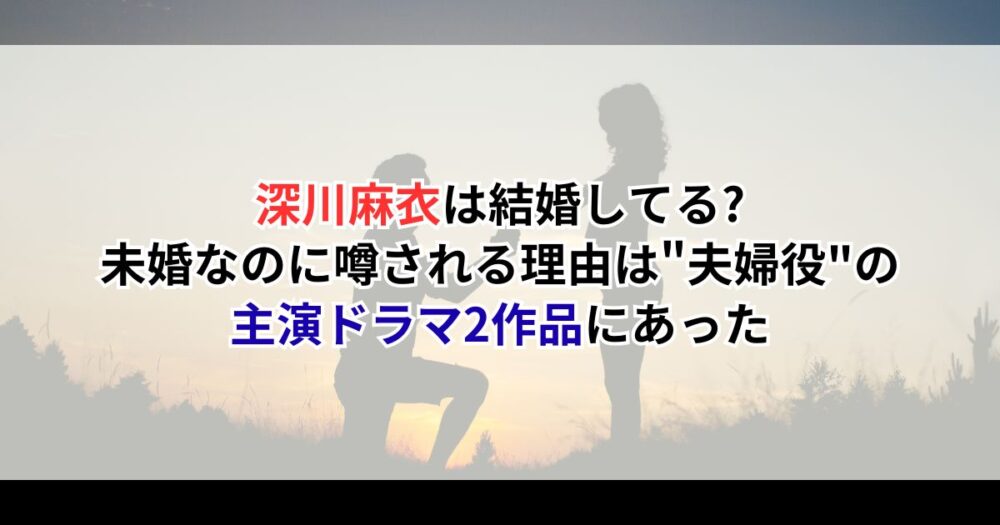 深川麻衣は結婚してる?｜未婚なのに噂される理由は"夫婦役"の主演ドラマ2作品にあった