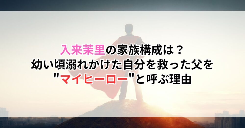 入来茉里の家族構成は?幼い頃溺れかけた自分を救った父を"マイヒーロー"と呼ぶ理由