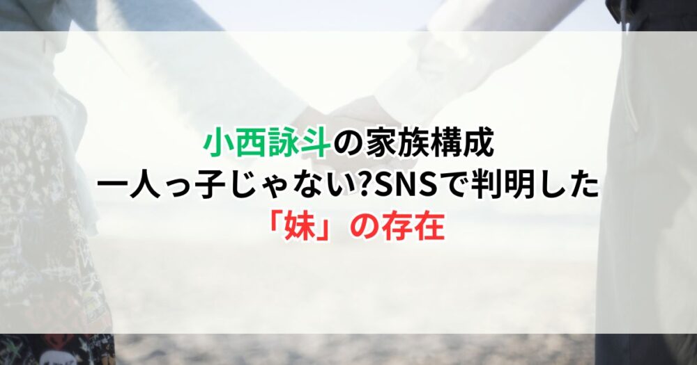 小西詠斗の家族構成｜一人っ子じゃない?SNSで判明した「妹」の存在