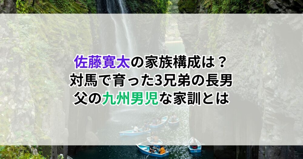 佐藤寛太の家族構成は?対馬で育った3兄弟の長男、父の"九州男児"な家訓とは